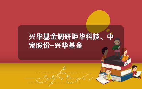 兴华基金调研炬华科技、中宠股份-兴华基金