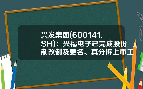 兴发集团(600141.SH)：兴福电子已完成股份制改制及更名、其分拆上市工作仍在有序推进-上市公司股票更名最新资讯