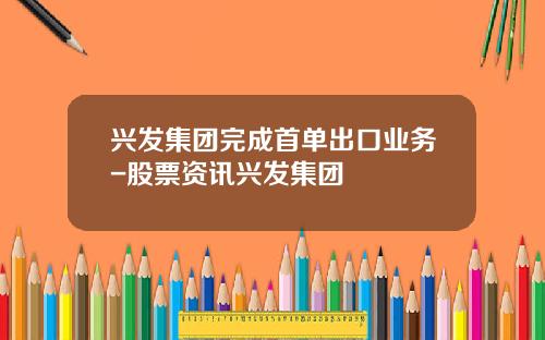 兴发集团完成首单出口业务-股票资讯兴发集团