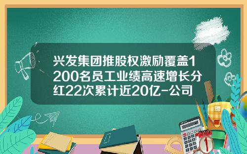兴发集团推股权激励覆盖1200名员工业绩高速增长分红22次累计近20亿-公司股利奖励时间