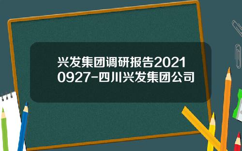 兴发集团调研报告20210927-四川兴发集团公司