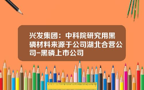 兴发集团：中科院研究用黑磷材料来源于公司湖北合营公司-黑磷上市公司