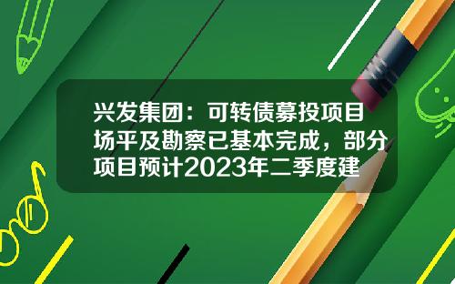 兴发集团：可转债募投项目场平及勘察已基本完成，部分项目预计2023年二季度建成-公司发行债券用于投资新项目