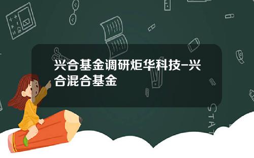 兴合基金调研炬华科技-兴合混合基金