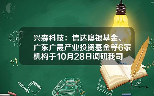 兴森科技：信达澳银基金、广东广晟产业投资基金等6家机构于10月28日调研我司-002436基金