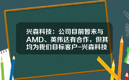 兴森科技：公司目前暂未与AMD、英伟达有合作，但其均为我们目标客户-兴森科技有限公司