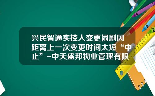 兴民智通实控人变更闹剧因距离上一次变更时间太短“中止”-中天盛邦物业管理有限公司