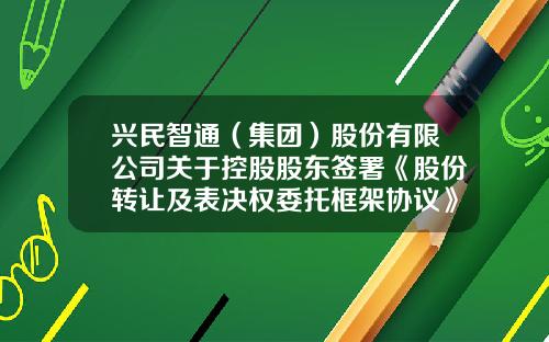 兴民智通（集团）股份有限公司关于控股股东签署《股份转让及表决权委托框架协议》暨控制权拟发生变更的提示性公告-山东兴民投资担保有限公司