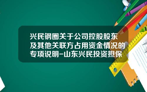 兴民钢圈关于公司控股股东及其他关联方占用资金情况的专项说明-山东兴民投资担保有限公司