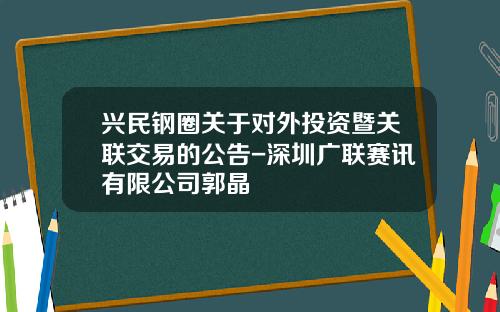 兴民钢圈关于对外投资暨关联交易的公告-深圳广联赛讯有限公司郭晶