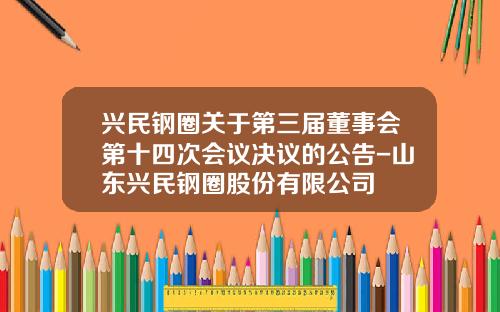 兴民钢圈关于第三届董事会第十四次会议决议的公告-山东兴民钢圈股份有限公司