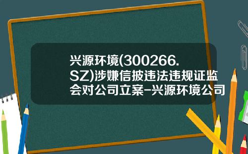 兴源环境(300266.SZ)涉嫌信披违法违规证监会对公司立案-兴源环境公司