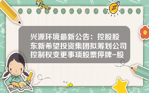 兴源环境最新公告：控股股东新希望投资集团拟筹划公司控制权变更事项股票停牌-股票停牌公司融资