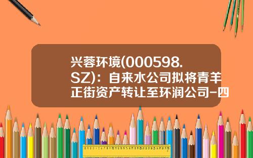 兴蓉环境(000598.SZ)：自来水公司拟将青羊正街资产转让至环润公司-四川中润投资建设有限公司地址