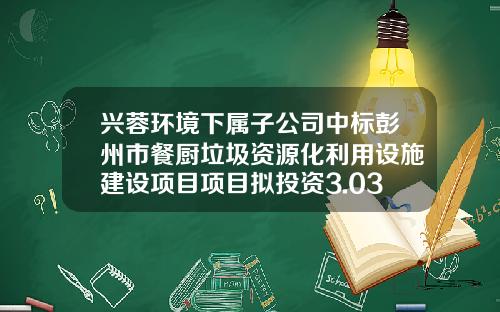 兴蓉环境下属子公司中标彭州市餐厨垃圾资源化利用设施建设项目项目拟投资3.03亿-成都兴蓉环境有限公司