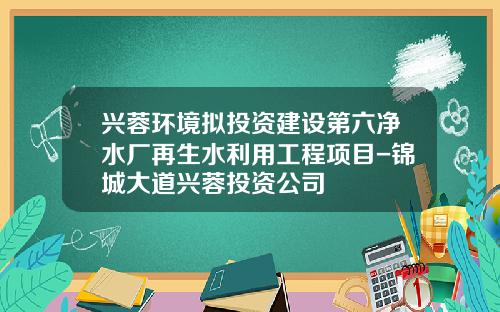 兴蓉环境拟投资建设第六净水厂再生水利用工程项目-锦城大道兴蓉投资公司