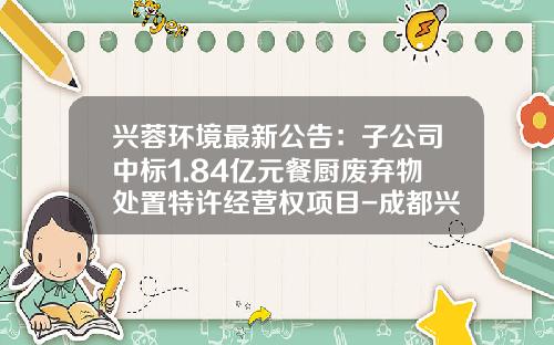 兴蓉环境最新公告：子公司中标1.84亿元餐厨废弃物处置特许经营权项目-成都兴蓉危险废物处理有限公司