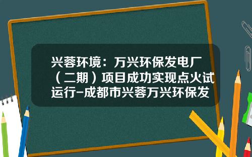 兴蓉环境：万兴环保发电厂（二期）项目成功实现点火试运行-成都市兴蓉万兴环保发电有限公司