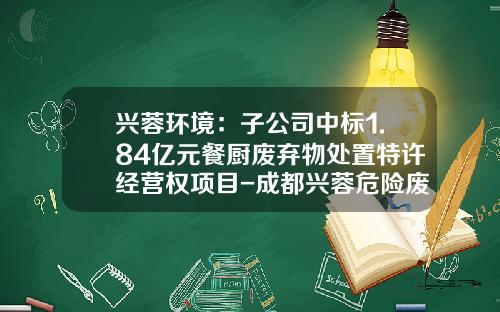 兴蓉环境：子公司中标1.84亿元餐厨废弃物处置特许经营权项目-成都兴蓉危险废物处理有限公司