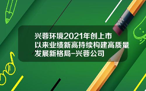 兴蓉环境2021年创上市以来业绩新高持续构建高质量发展新格局-兴蓉公司