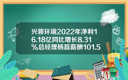 兴蓉环境2022年净利16.18亿同比增长8.31%总经理杨磊薪酬101.59万-成都兴蓉环境有限公司怎么样