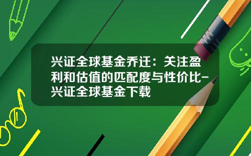 兴证全球基金乔迁：关注盈利和估值的匹配度与性价比-兴证全球基金下载