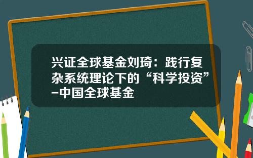 兴证全球基金刘琦：践行复杂系统理论下的“科学投资”-中国全球基金