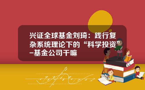 兴证全球基金刘琦：践行复杂系统理论下的“科学投资”-基金公司干嘛