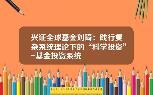 兴证全球基金刘琦：践行复杂系统理论下的“科学投资”-基金投资系统