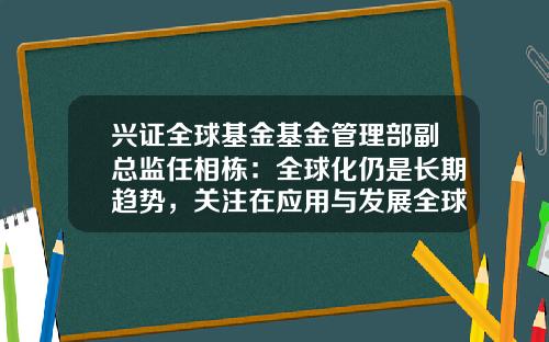 兴证全球基金基金管理部副总监任相栋：全球化仍是长期趋势，关注在应用与发展全球领跑的中国企业-基金管理部