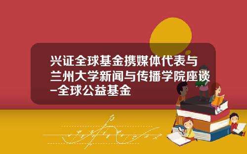 兴证全球基金携媒体代表与兰州大学新闻与传播学院座谈-全球公益基金