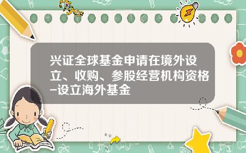 兴证全球基金申请在境外设立、收购、参股经营机构资格-设立海外基金