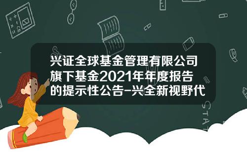 兴证全球基金管理有限公司旗下基金2021年年度报告的提示性公告-兴全新视野代码多少