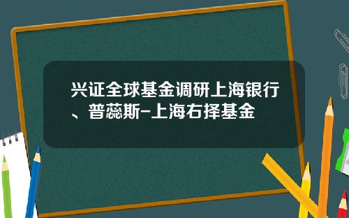 兴证全球基金调研上海银行、普蕊斯-上海右择基金
