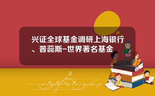 兴证全球基金调研上海银行、普蕊斯-世界著名基金