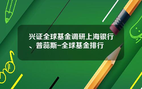 兴证全球基金调研上海银行、普蕊斯-全球基金排行