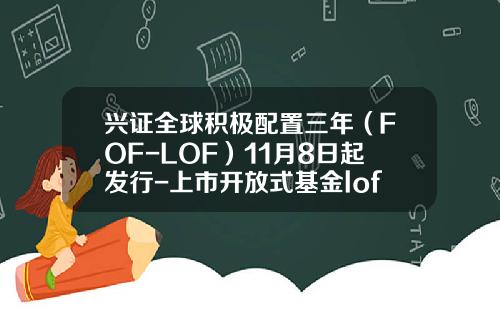 兴证全球积极配置三年（FOF-LOF）11月8日起发行-上市开放式基金lof