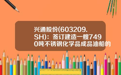 兴通股份(603209.SH)：签订建造一艘7490吨不锈钢化学品成品油船的建造合同-成品油船公司