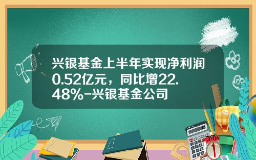 兴银基金上半年实现净利润0.52亿元，同比增22.48%-兴银基金公司