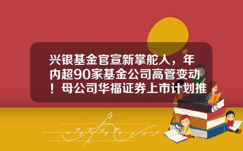 兴银基金官宣新掌舵人，年内超90家基金公司高管变动！母公司华福证券上市计划推动中-2014年证券公司工作计划