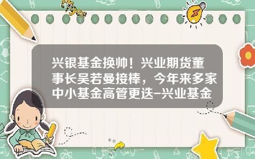 兴银基金换帅！兴业期货董事长吴若曼接棒，今年来多家中小基金高管更迭-兴业基金有限公司