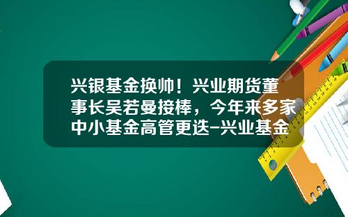 兴银基金换帅！兴业期货董事长吴若曼接棒，今年来多家中小基金高管更迭-兴业基金股东