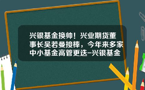 兴银基金换帅！兴业期货董事长吴若曼接棒，今年来多家中小基金高管更迭-兴银基金公司