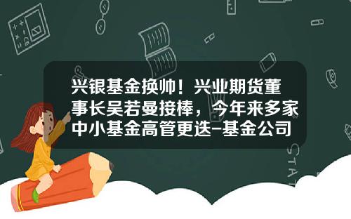 兴银基金换帅！兴业期货董事长吴若曼接棒，今年来多家中小基金高管更迭-基金公司期货