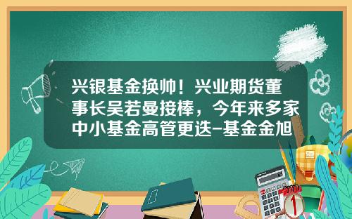兴银基金换帅！兴业期货董事长吴若曼接棒，今年来多家中小基金高管更迭-基金金旭