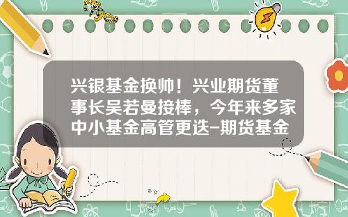 兴银基金换帅！兴业期货董事长吴若曼接棒，今年来多家中小基金高管更迭-期货基金经理