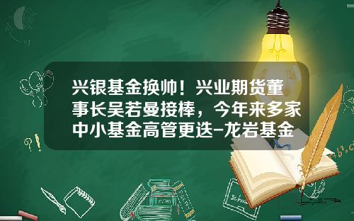 兴银基金换帅！兴业期货董事长吴若曼接棒，今年来多家中小基金高管更迭-龙岩基金