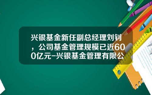 兴银基金新任副总经理刘钊，公司基金管理规模已近600亿元-兴银基金管理有限公司