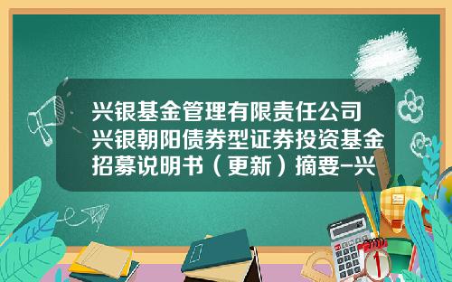 兴银基金管理有限责任公司兴银朝阳债券型证券投资基金招募说明书（更新）摘要-兴银基金官网