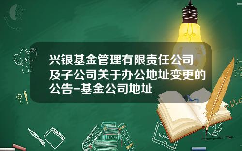 兴银基金管理有限责任公司及子公司关于办公地址变更的公告-基金公司地址